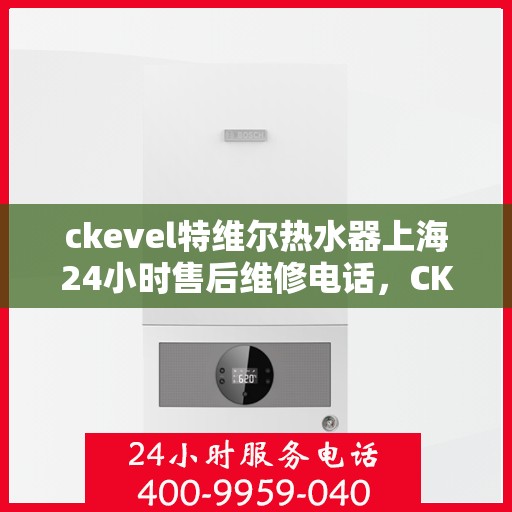 ckevel特维尔热水器上海24小时售后维修电话，CKEVEL特维尔热水器上海全天候售后维修服务热线公布