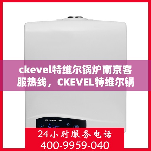 ckevel特维尔锅炉南京客服热线，CKEVEL特维尔锅炉南京客服热线专业服务，为您解答锅炉问题！