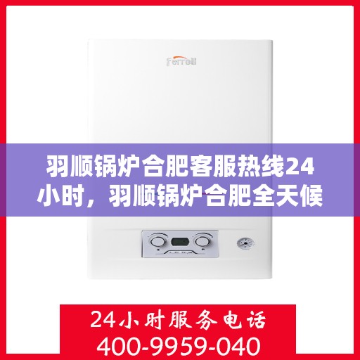 羽顺锅炉合肥客服热线24小时，羽顺锅炉合肥全天候客服热线，贴心服务不打烊