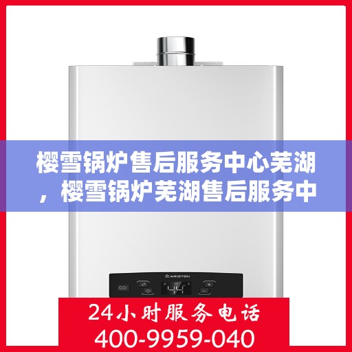 樱雪锅炉售后服务中心芜湖，樱雪锅炉芜湖售后服务中心，专业维修与贴心服务