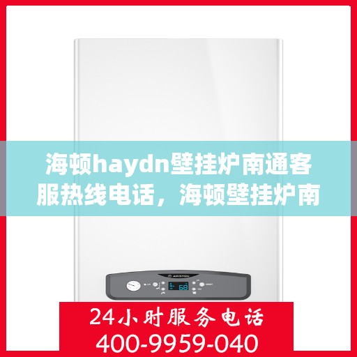 海顿haydn壁挂炉南通客服热线电话，海顿壁挂炉南通客服热线电话及售后维修服务解析