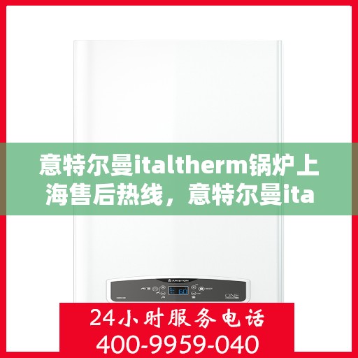 意特尔曼italtherm锅炉上海售后热线，意特尔曼italtherm锅炉上海售后热线，专业维修与技术支持团队为您服务