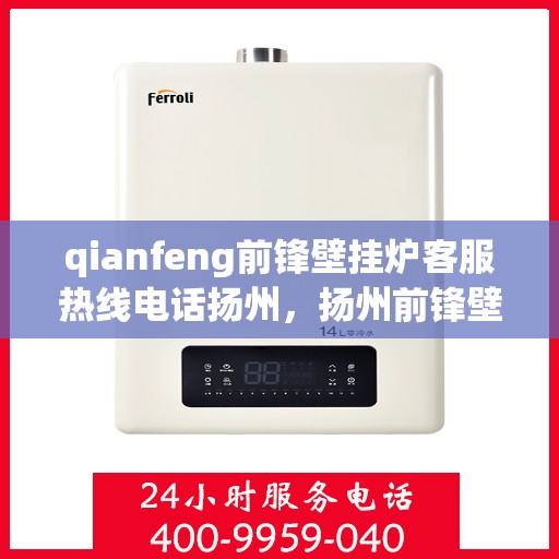 qianfeng前锋壁挂炉客服热线电话扬州，扬州前锋壁挂炉客服热线电话及售后支持全解析