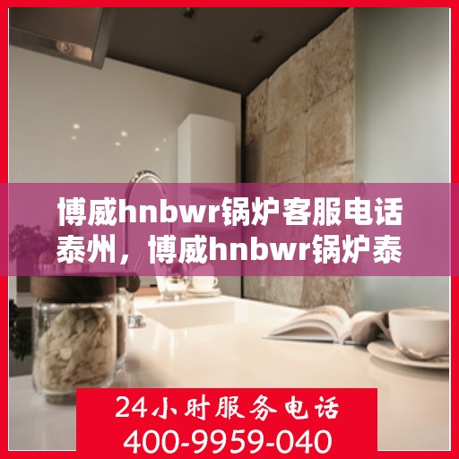 博威hnbwr锅炉客服电话泰州，博威hnbwr锅炉泰州客服热线查询