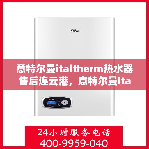 意特尔曼italtherm热水器售后连云港，意特尔曼italtherm热水器连云港售后服务中心专业服务介绍