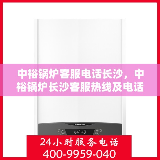 中裕锅炉客服电话长沙，中裕锅炉长沙客服热线及电话指南