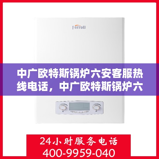 中广欧特斯锅炉六安客服热线电话，中广欧特斯锅炉六安客服热线详解，一站式解决方案与贴心服务体验