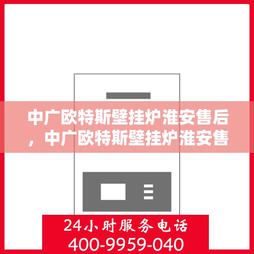 中广欧特斯壁挂炉淮安售后，中广欧特斯壁挂炉淮安售后服务中心，专业维修与优质服务