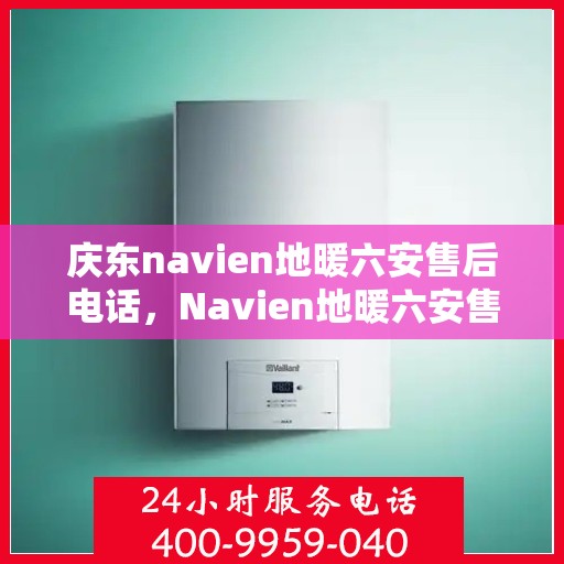 庆东navien地暖六安售后电话，Navien地暖六安售后服务中心电话号码公布