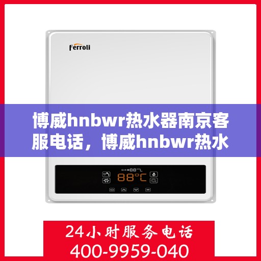 博威hnbwr热水器南京客服电话，博威hnbwr热水器南京客服热线及咨询专线