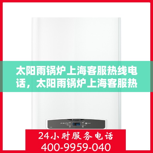 太阳雨锅炉上海客服热线电话，太阳雨锅炉上海客服热线电话一览，专业服务随时在线