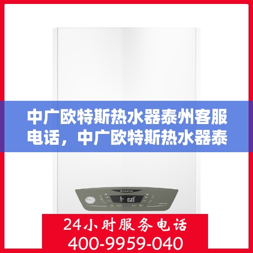 中广欧特斯热水器泰州客服电话，中广欧特斯热水器泰州客服热线及售后服务电话