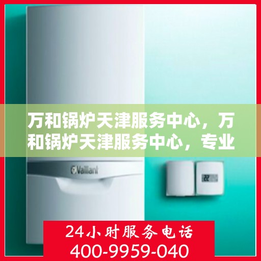 万和锅炉天津服务中心，万和锅炉天津服务中心，专业维修与优质服务并行