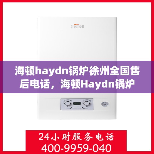 海顿haydn锅炉徐州全国售后电话，海顿Haydn锅炉徐州售后服务热线及全国售后电话汇总