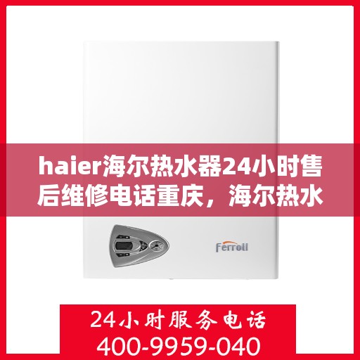 haier海尔热水器24小时售后维修电话重庆，海尔热水器重庆售后维修热线全天候服务，专业解决热水器问题