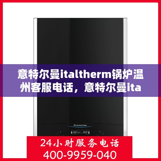 意特尔曼italtherm锅炉温州客服电话，意特尔曼italtherm锅炉温州客服热线及咨询电话号码