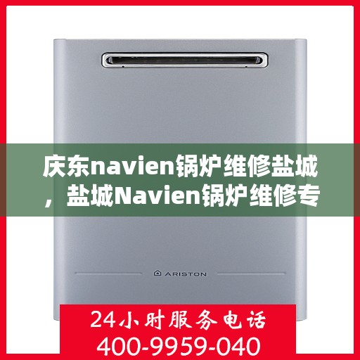 庆东navien锅炉维修盐城，盐城Navien锅炉维修专家——庆东锅炉维修服务