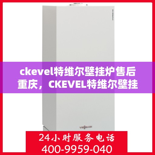 ckevel特维尔壁挂炉售后重庆，CKEVEL特维尔壁挂炉重庆售后服务中心，专业维修与贴心服务