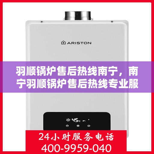 羽顺锅炉售后热线南宁，南宁羽顺锅炉售后热线专业服务