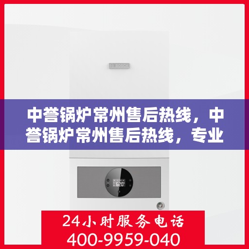 中誉锅炉常州售后热线，中誉锅炉常州售后热线，专业维修，贴心服务，一站式解决您的锅炉问题
