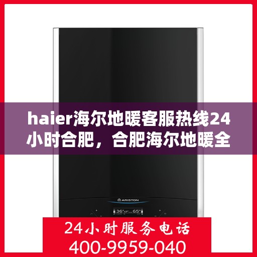 haier海尔地暖客服热线24小时合肥，合肥海尔地暖全天候客服热线，专业解答您的每一个疑问