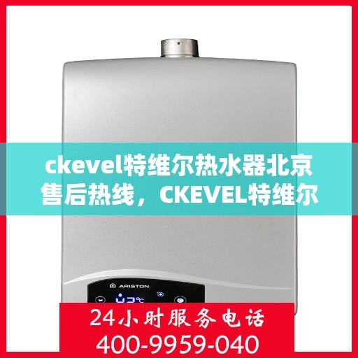 ckevel特维尔热水器北京售后热线，CKEVEL特维尔热水器北京售后服务热线全解析