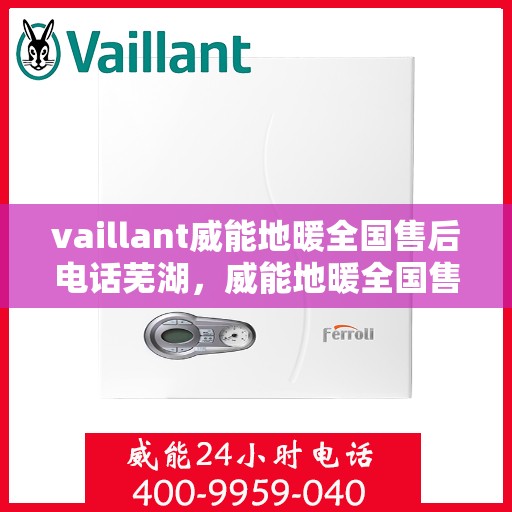 vaillant威能地暖全国售后电话芜湖，威能地暖全国售后热线服务，芜湖地区专业维修支持
