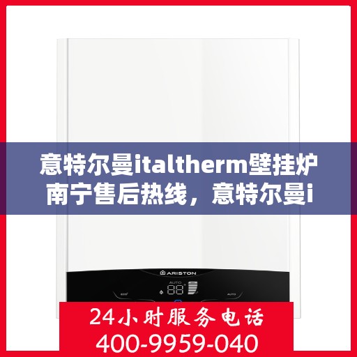 意特尔曼italtherm壁挂炉南宁售后热线，意特尔曼italtherm壁挂炉南宁售后热线服务指南