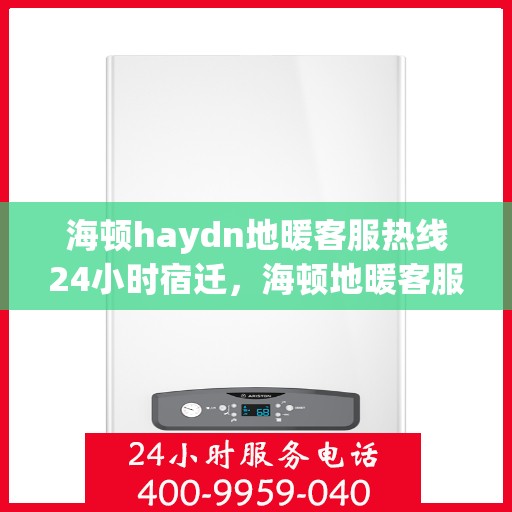 海顿haydn地暖客服热线24小时宿迁，海顿地暖客服热线全天候服务宿迁，温暖无忧