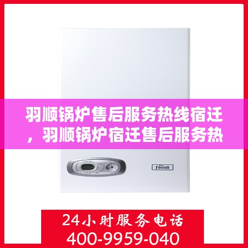 羽顺锅炉售后服务热线宿迁，羽顺锅炉宿迁售后服务热线，专业团队支持，贴心服务保障