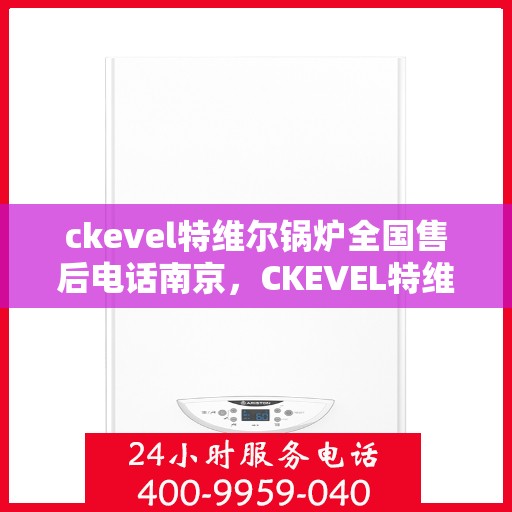 ckevel特维尔锅炉全国售后电话南京，CKEVEL特维尔锅炉全国售后电话南京服务网点——专业售后，贴心服务