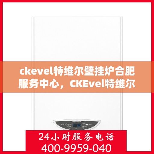 ckevel特维尔壁挂炉合肥服务中心，CKEvel特维尔壁挂炉合肥服务中心，专业维修与优质服务