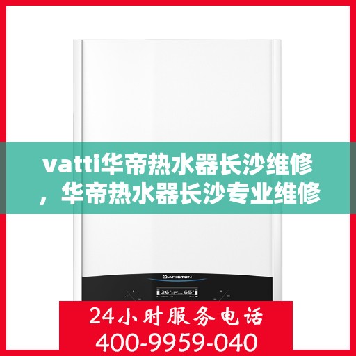 vatti华帝热水器长沙维修，华帝热水器长沙专业维修服务团队
