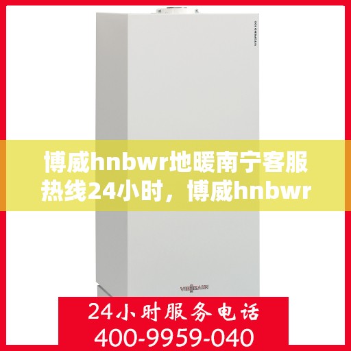 博威hnbwr地暖南宁客服热线24小时，博威hnbwr地暖南宁全天候客服热线支持