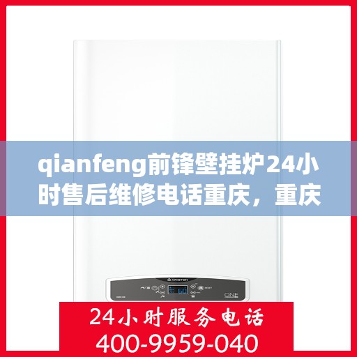 qianfeng前锋壁挂炉24小时售后维修电话重庆，重庆前锋壁挂炉全天候售后维修热线及解决方案