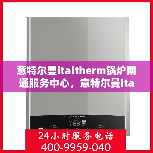 意特尔曼italtherm锅炉南通服务中心，意特尔曼italtherm锅炉南通专业服务中心，高效服务，温暖您的生活