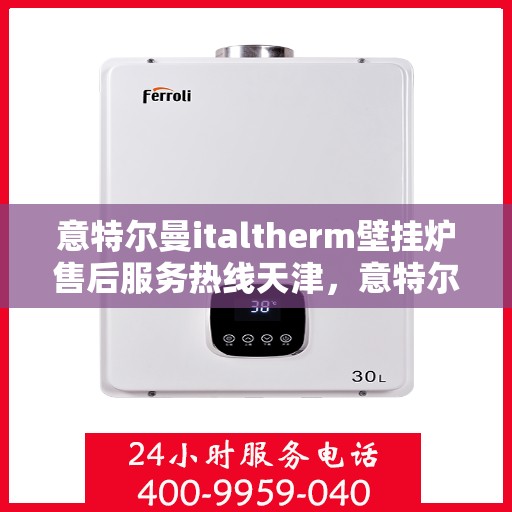 意特尔曼italtherm壁挂炉售后服务热线天津，意特尔曼italtherm壁挂炉天津售后服务热线及维修指南