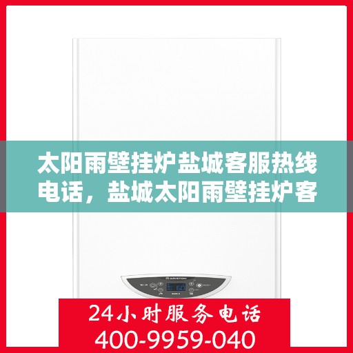 太阳雨壁挂炉盐城客服热线电话，盐城太阳雨壁挂炉客服热线电话，专业服务，温暖您的冬季生活。