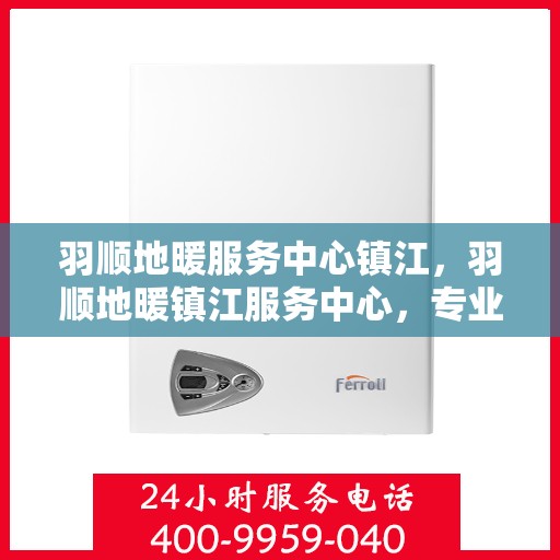 羽顺地暖服务中心镇江，羽顺地暖镇江服务中心，专业温暖您的生活