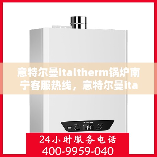 意特尔曼italtherm锅炉南宁客服热线，意特尔曼italtherm锅炉南宁客服热线——专业支持与解决方案的纽带