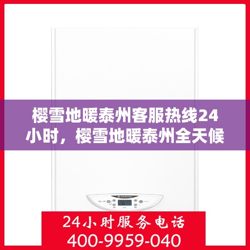 樱雪地暖泰州客服热线24小时，樱雪地暖泰州全天候客服热线，温暖服务不打烊