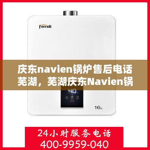 庆东navien锅炉售后电话芜湖，芜湖庆东Navien锅炉售后服务热线公布