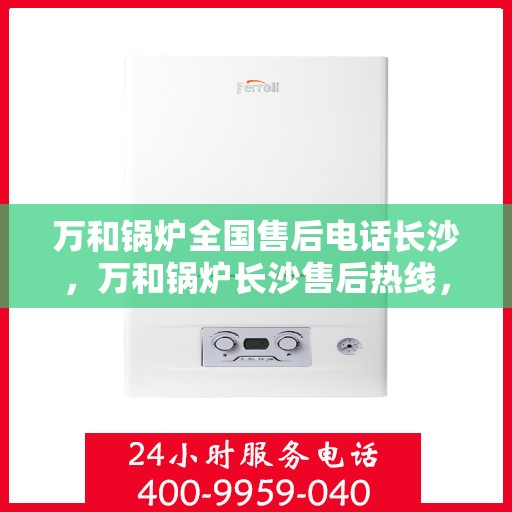 万和锅炉全国售后电话长沙，万和锅炉长沙售后热线，专业维修，全国售后电话一键解决！