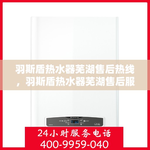 羽斯盾热水器芜湖售后热线，羽斯盾热水器芜湖售后服务中心热线电话
