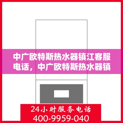 中广欧特斯热水器镇江客服电话，中广欧特斯热水器镇江客服热线及咨询电话号码