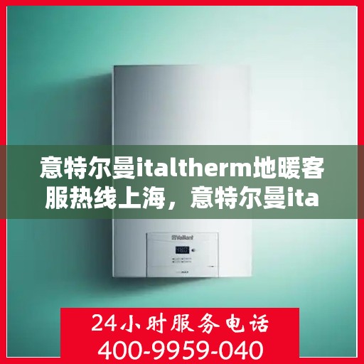 意特尔曼italtherm地暖客服热线上海，意特尔曼italtherm地暖上海客服热线详解