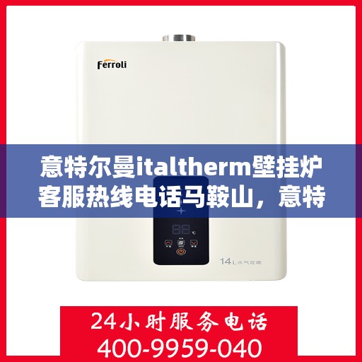 意特尔曼italtherm壁挂炉客服热线电话马鞍山，意特尔曼italtherm壁挂炉马鞍山客服热线电话及维修服务指南