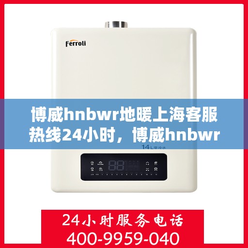 博威hnbwr地暖上海客服热线24小时，博威hnbwr地暖上海全天候客服热线，贴心服务，温暖每一刻