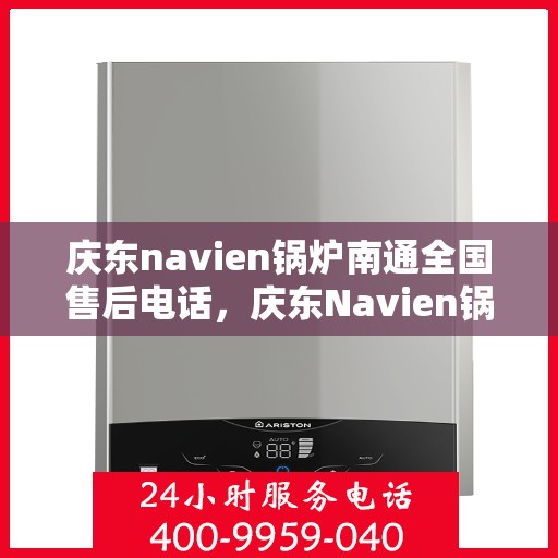 庆东navien锅炉南通全国售后电话，庆东Navien锅炉南通全国售后热线及维修服务解析