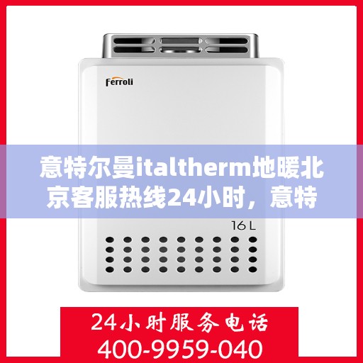 意特尔曼italtherm地暖北京客服热线24小时，意特尔曼italtherm地暖北京全天候客服热线支持